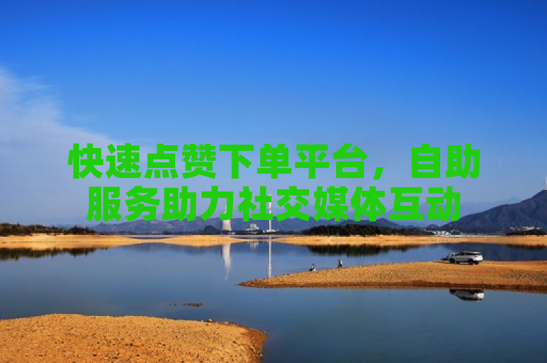 快速点赞下单平台，自助服务助力社交媒体互动