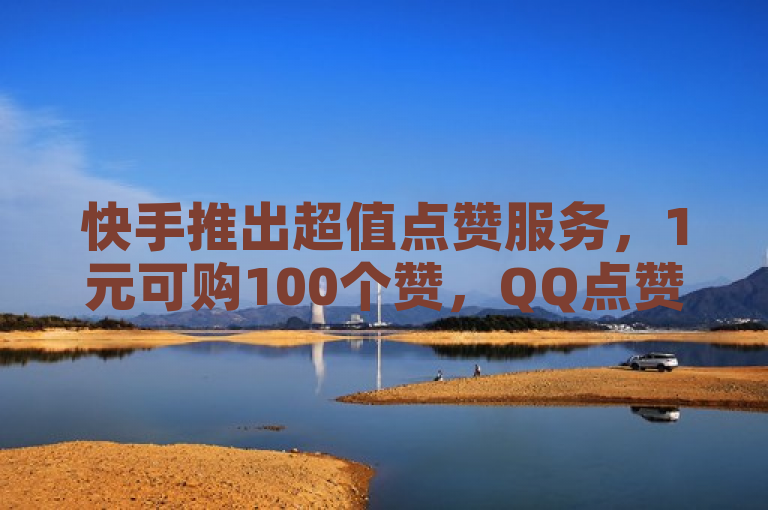 快手推出超值点赞服务，1元可购100个赞，QQ点赞仅需0.1元/万
