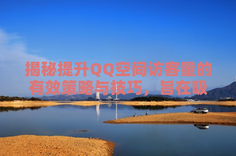 揭秘提升QQ空间访客量的有效策略与技巧，旨在吸引那些希望提高自己QQ空间访客量的用户，向他们展示如何通过实用的策略和技巧来达成目标。