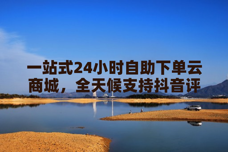 一站式24小时自助下单云商城，全天候支持抖音评论、王者荣耀点赞及KS业务