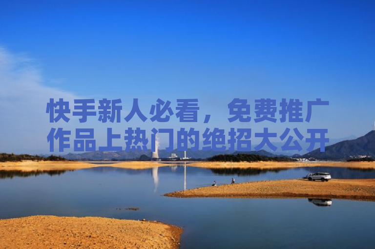 快手新人必看，免费推广作品上热门的绝招大公开！