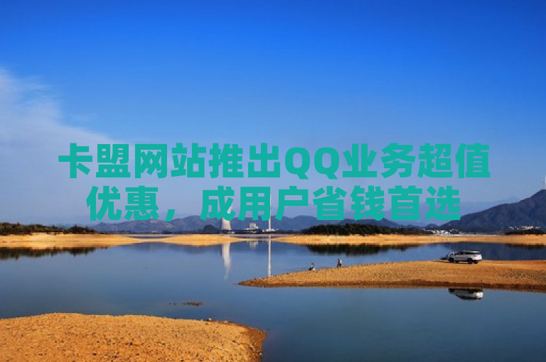 卡盟网站推出QQ业务超值优惠，成用户省钱首选