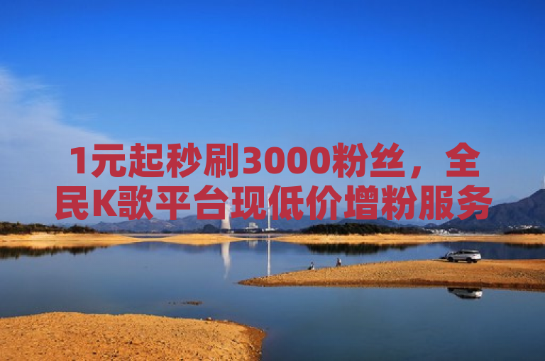 1元起秒刷3000粉丝，全民K歌平台现低价增粉服务