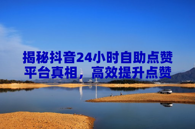揭秘抖音24小时自助点赞平台真相，高效提升点赞数？