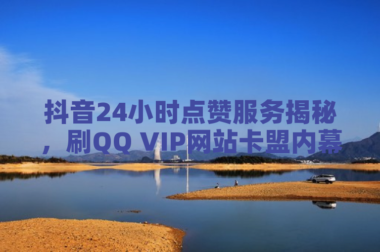 抖音24小时点赞服务揭秘，刷QQ VIP网站卡盟内幕大曝光