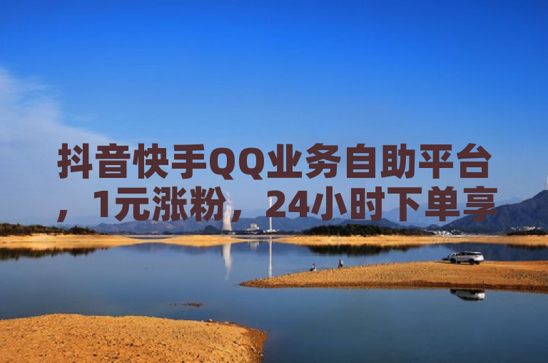 抖音快手QQ业务自助平台，1元涨粉，24小时下单享超低价优惠