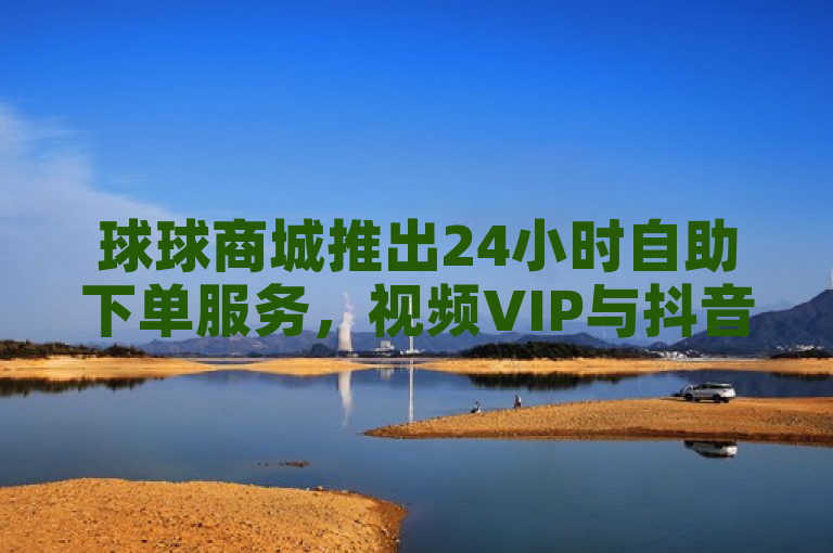 球球商城推出24小时自助下单服务，视频VIP与抖音业务秒到账，ks双击业务全天候可订，简洁明了地概括了球球商城新推出的24小时自助下单服务，包括视频VIP、抖音业务以及ks双击业务的快速到账特点。同时，也突出了该服务的全天候可用性，方便用户随时下单。