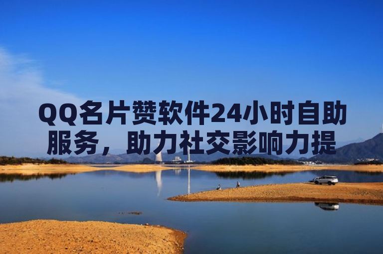 QQ名片赞软件24小时自助服务，助力社交影响力提升