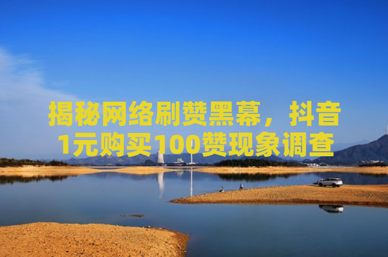 揭秘网络刷赞黑幕，抖音1元购买100赞现象调查