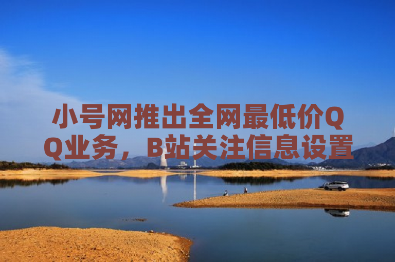 小号网推出全网最低价QQ业务，B站关注信息设置方法揭秘