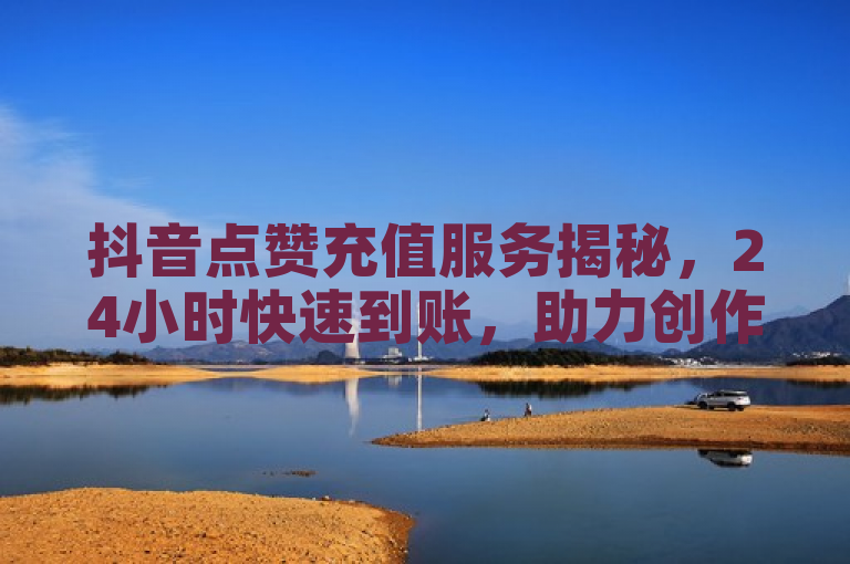 抖音点赞充值服务揭秘，24小时快速到账，助力创作者迅速提升影响力