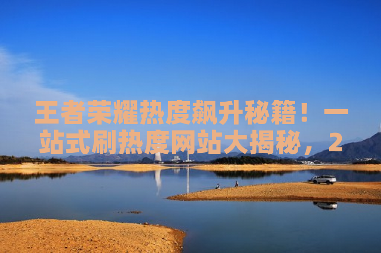 王者荣耀热度飙升秘籍！一站式刷热度网站大揭秘，2025玩家必看！