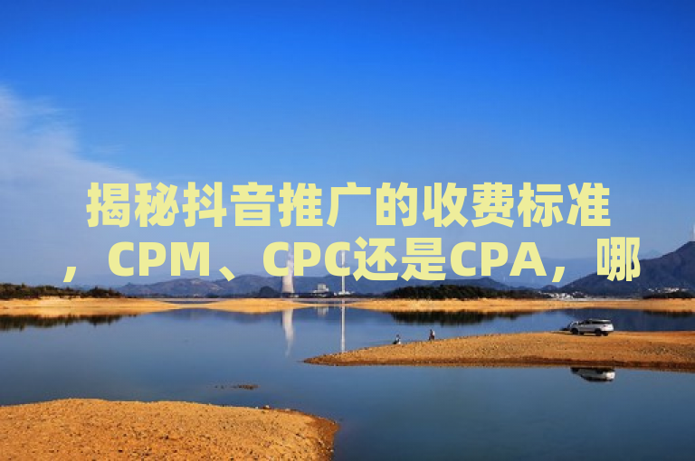 揭秘抖音推广的收费标准，CPM、CPC还是CPA，哪种更适合你的2025广告策略？