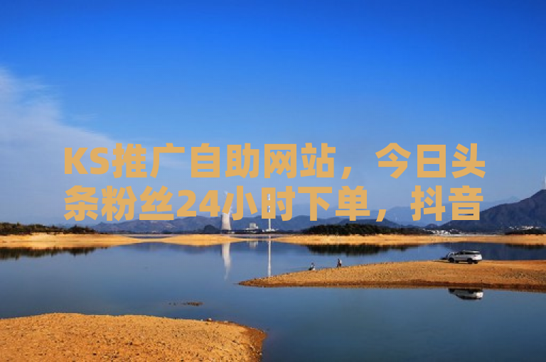 KS推广自助网站，今日头条粉丝24小时下单，抖音秒刷最低价