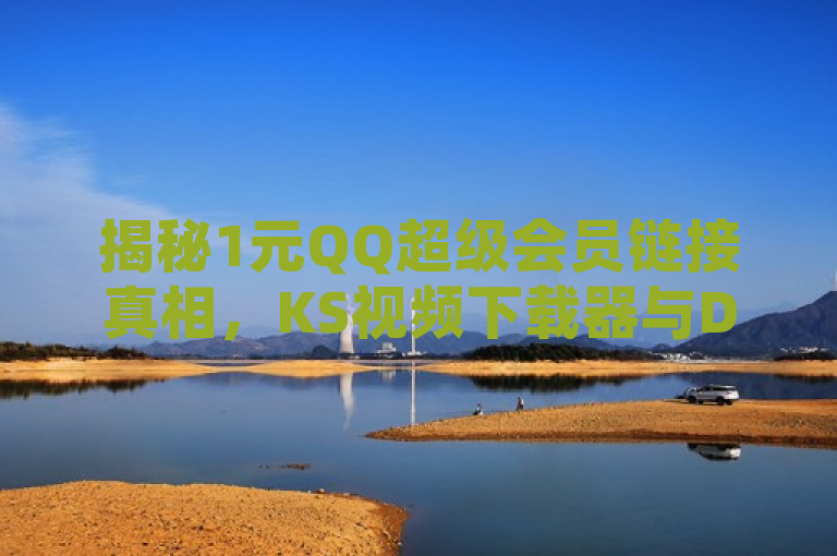 揭秘1元QQ超级会员链接真相，KS视频下载器与DY低价下单平台风险解析