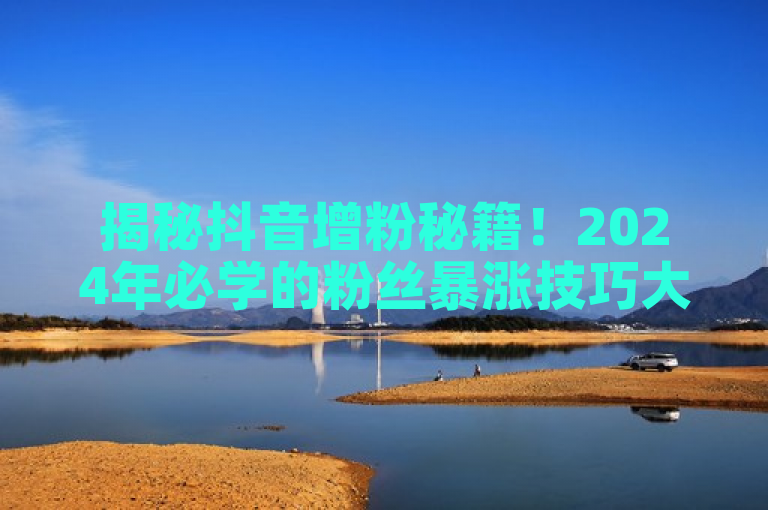 揭秘抖音增粉秘籍！2024年必学的粉丝暴涨技巧大公开