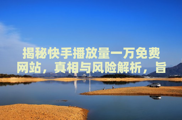 揭秘快手播放量一万免费网站，真相与风险解析，旨在探讨声称能提供快手视频播放量达到一万的免费网站的真相及其潜在风险。它既包含了关键词快手播放量一万、免费网站，也提出了读者可能关心的问题，即这些网站的真实性和安全性如何。