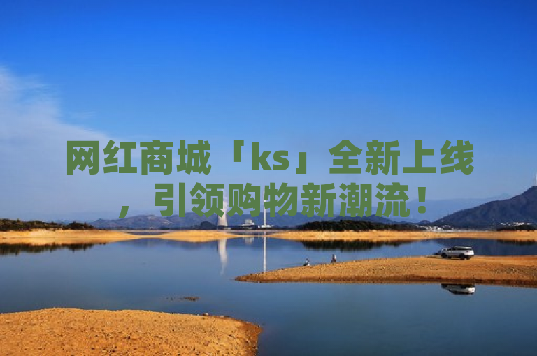 网红商城「ks」全新上线，引领购物新潮流！