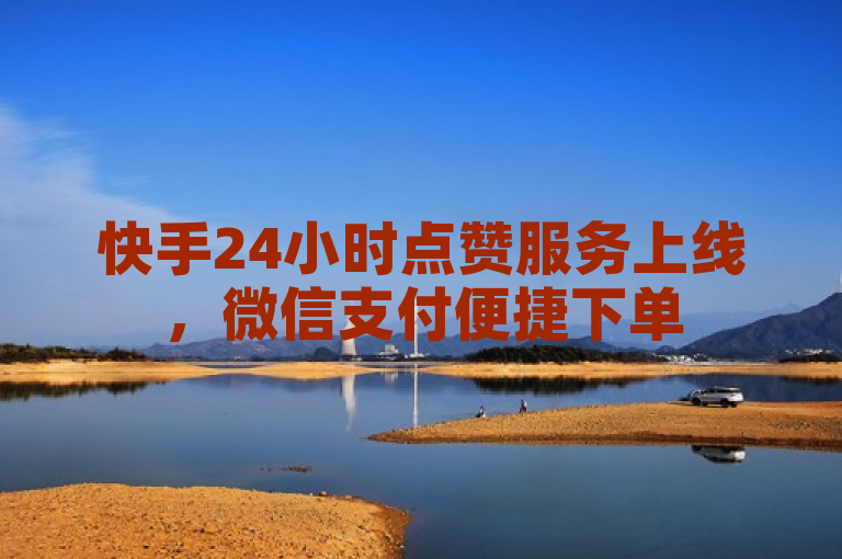 快手24小时点赞服务上线，微信支付便捷下单