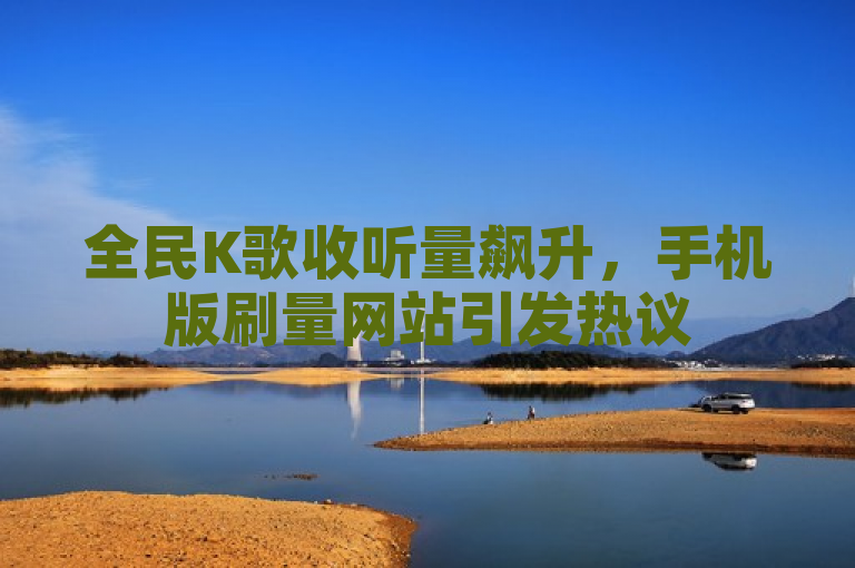 全民K歌收听量飙升，手机版刷量网站引发热议