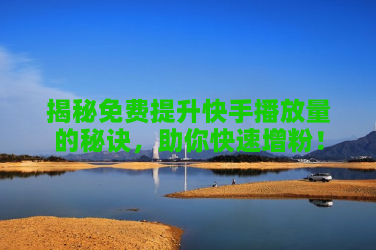 揭秘免费提升快手播放量的秘诀，助你快速增粉！