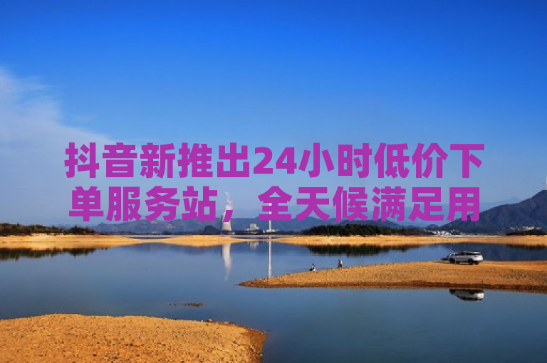 抖音新推出24小时低价下单服务站，全天候满足用户需求！，简洁明了地传达了抖音平台新推出的服务特性，强调了24小时和低价下单这两个吸引用户的关键点，同时使用了感叹号以增加标题的吸引力和紧迫感。
