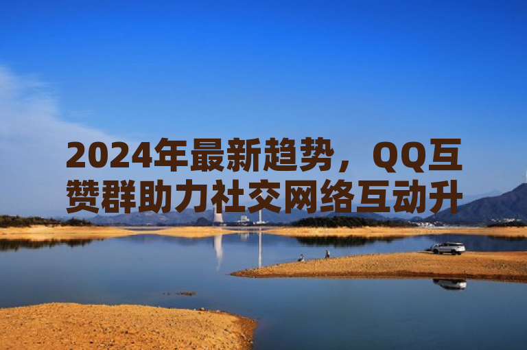 2024年最新趋势，QQ互赞群助力社交网络互动升级