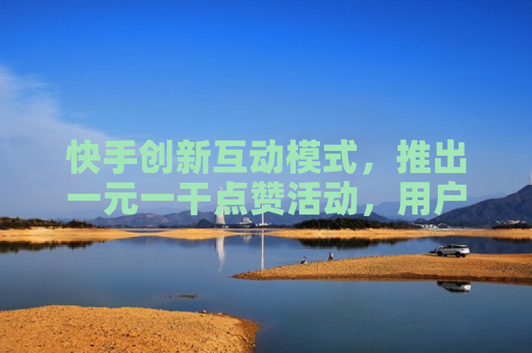 快手创新互动模式，推出一元一干点赞活动，用户参与更轻松！