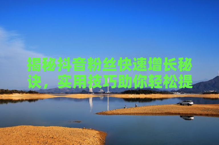 揭秘抖音粉丝快速增长秘诀，实用技巧助你轻松提升关注度