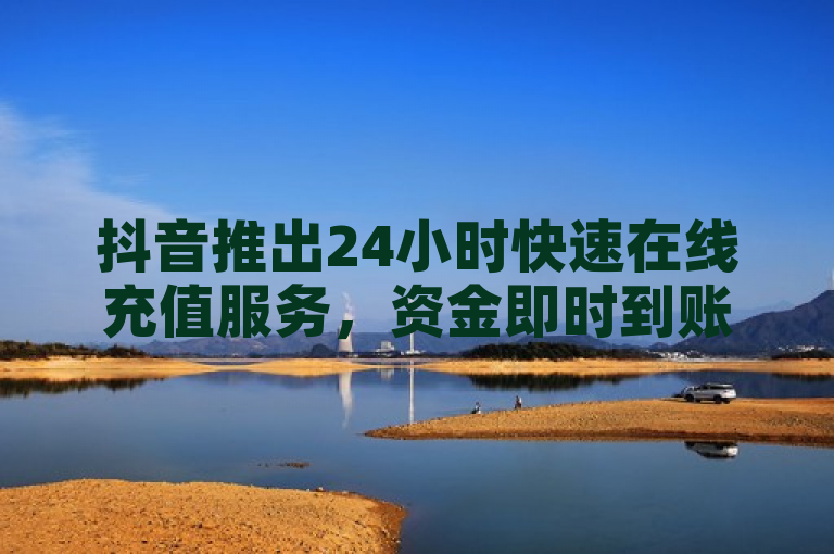 抖音推出24小时快速在线充值服务，资金即时到账