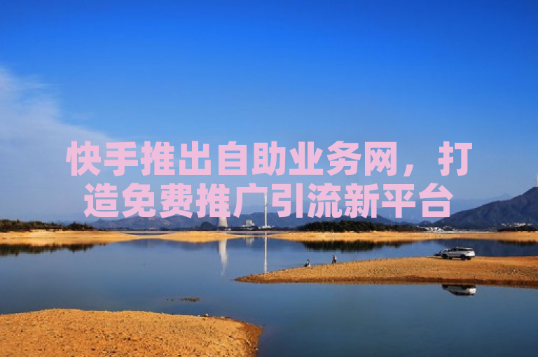 快手推出自助业务网，打造免费推广引流新平台
