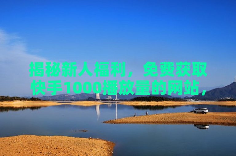 揭秘新人福利，免费获取快手1000播放量的网站，助力内容创作者快速起步！