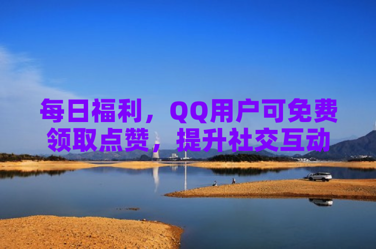 每日福利，QQ用户可免费领取点赞，提升社交互动乐趣