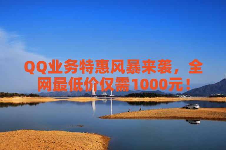 QQ业务特惠风暴来袭，全网最低价仅需1000元！