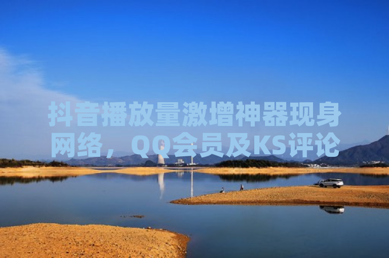 抖音播放量激增神器现身网络，QQ会员及KS评论点赞业务同步上线