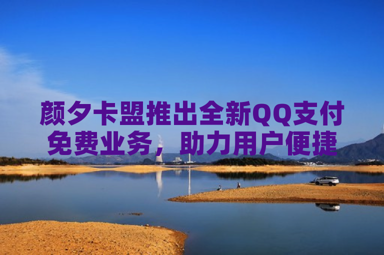 颜夕卡盟推出全新QQ支付免费业务，助力用户便捷体验数字产品充值服务