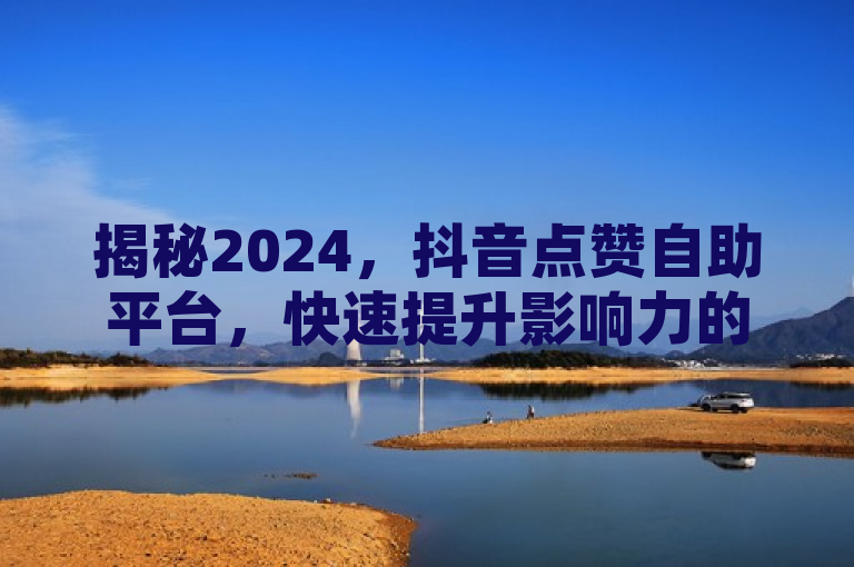 揭秘2024，抖音点赞自助平台，快速提升影响力的秘密武器！，简洁明了地揭示了文章的核心内容，即介绍2024年抖音点赞自助平台的运作方式及其对提升用户影响力的重要作用。同时，标题中融入了秘密武器这一富有吸引力的表述，激发读者的好奇心，促使他们进一步阅读以了解详情。