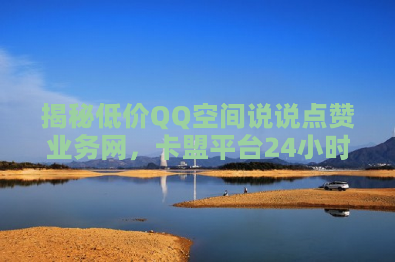 揭秘低价QQ空间说说点赞业务网，卡盟平台24小时自助下单服务，成为最好用的QQ空间推广方法，揭示了一种新兴的网络营销手段——通过卡盟平台提供的24小时自助下单服务，用户可以以低廉的价格获得QQ空间说说的点赞。这种方法被认为可能是目前最高效的QQ空间推广策略之一。