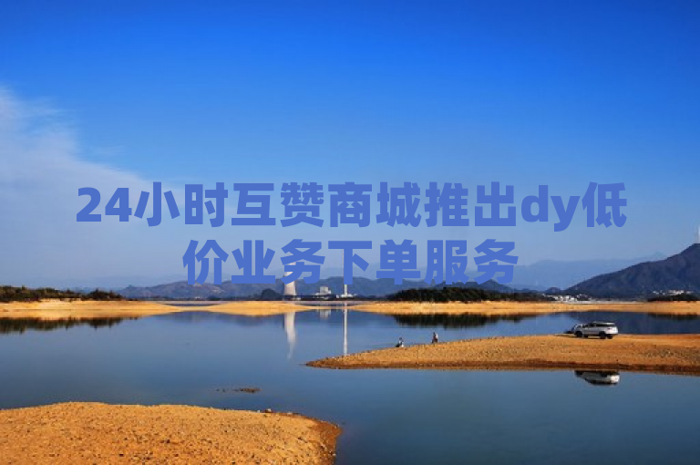 24小时互赞商城推出dy低价业务下单服务
