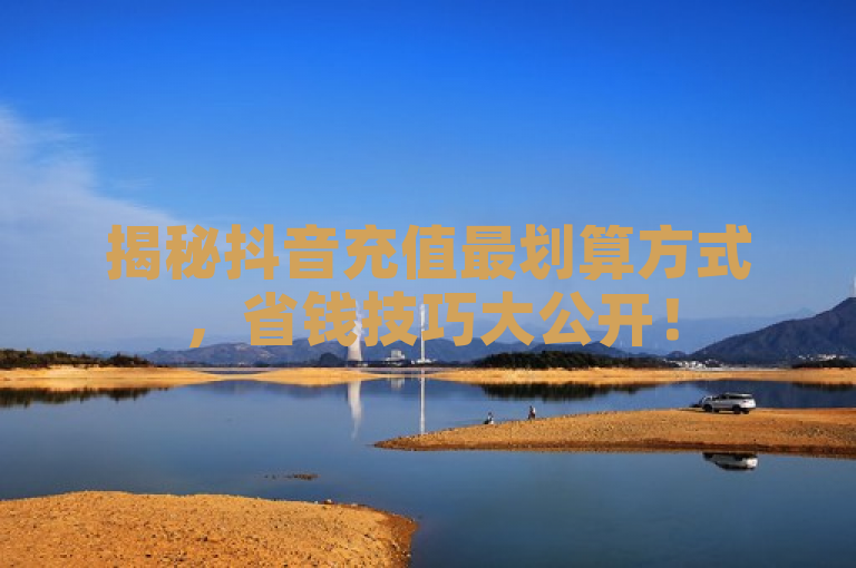 揭秘抖音充值最划算方式，省钱技巧大公开！