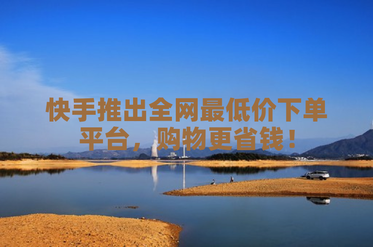 快手推出全网最低价下单平台，购物更省钱！