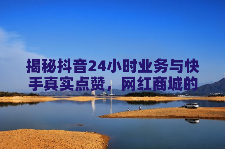 揭秘抖音24小时业务与快手真实点赞，网红商城的免费粉丝平台策略
