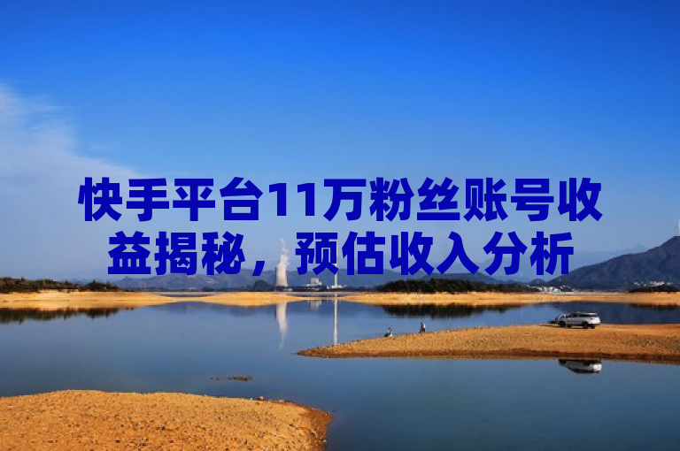 快手平台11万粉丝账号收益揭秘，预估收入分析