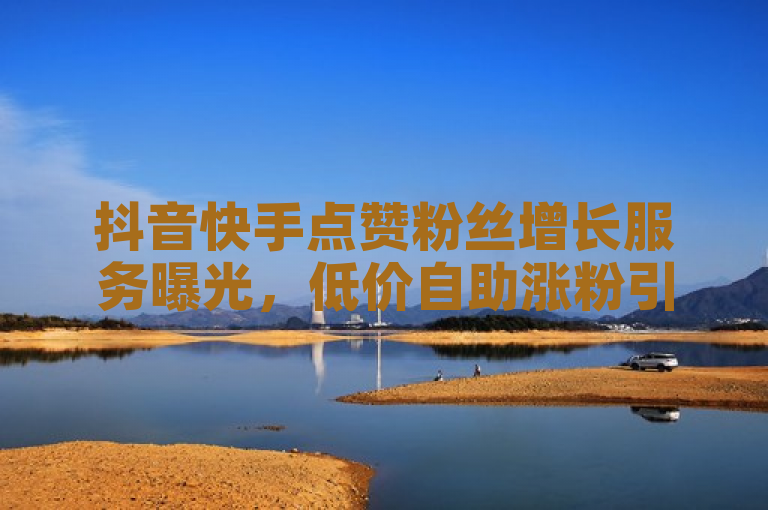 抖音快手点赞粉丝增长服务曝光，低价自助涨粉引发争议