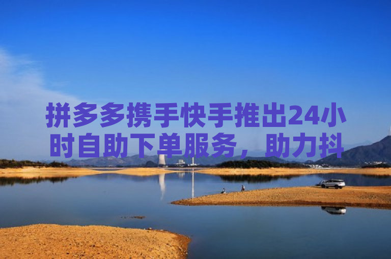 拼多多携手快手推出24小时自助下单服务，助力抖音用户快速增粉