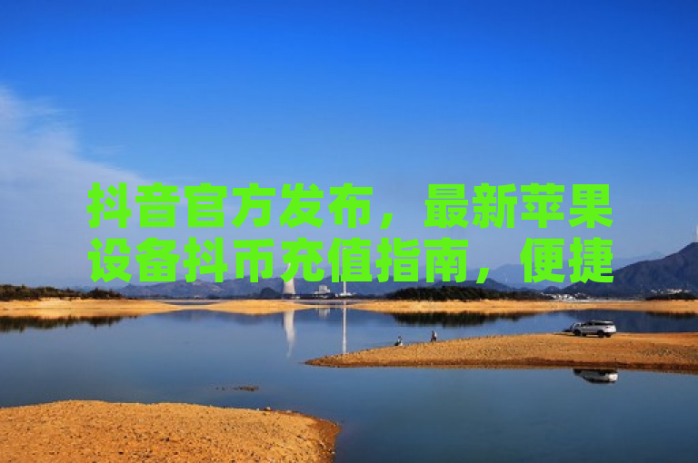 抖音官方发布，最新苹果设备抖币充值指南，便捷安全享不停