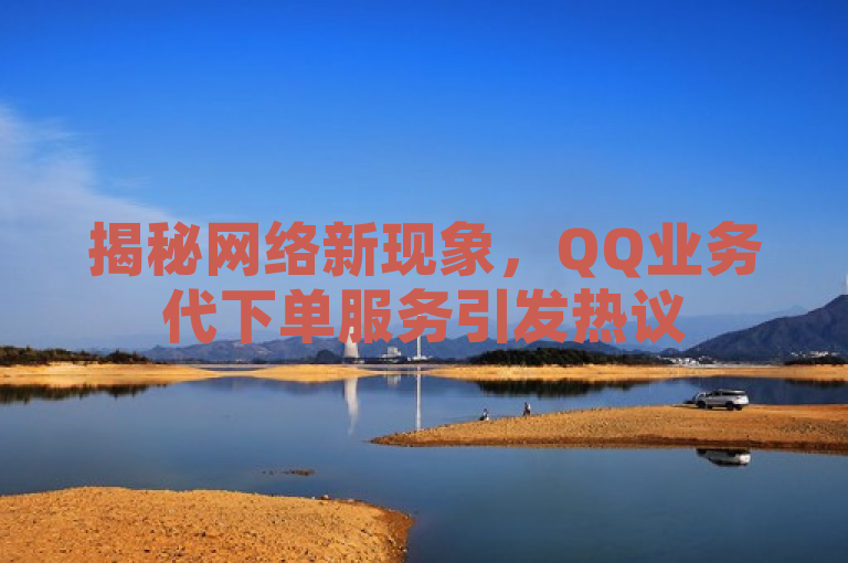 揭秘网络新现象，QQ业务代下单服务引发热议