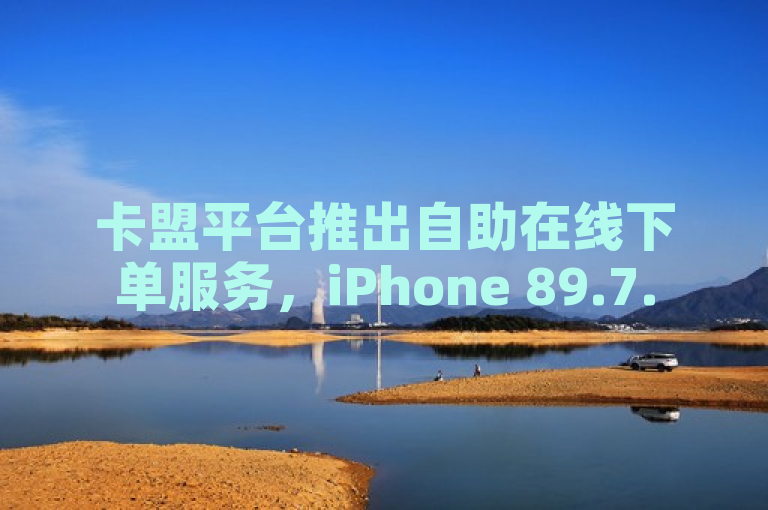 卡盟平台推出自助在线下单服务，iPhone 89.7.54版本结论及释义全面落实