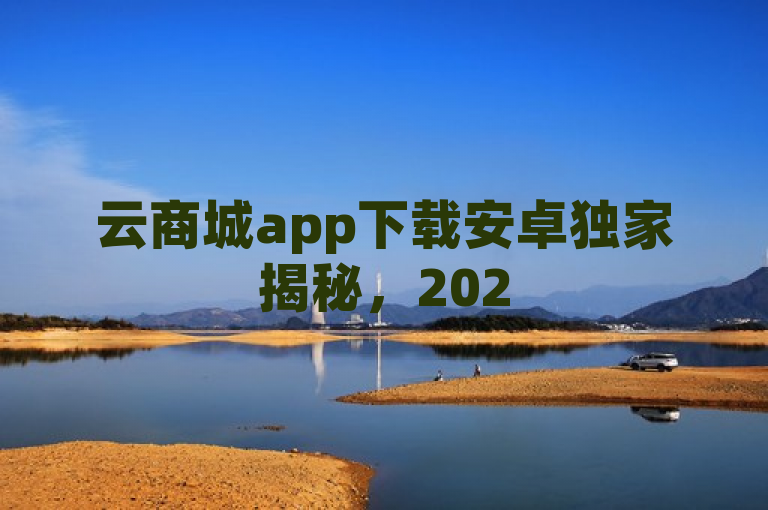 云商城app下载安卓独家揭秘，2025购物新体验指南！