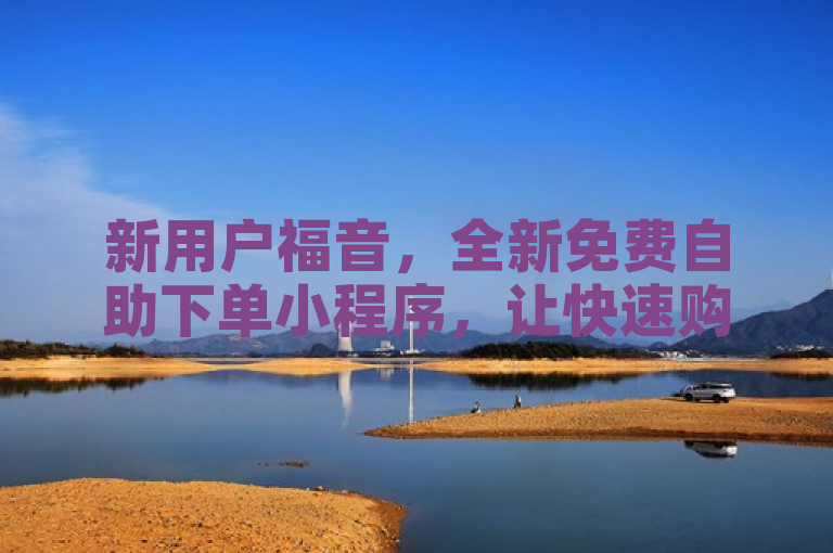 新用户福音，全新免费自助下单小程序，让快速购物成为可能！